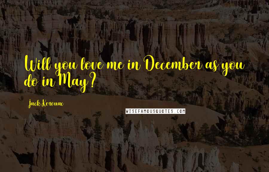 Jack Kerouac Quotes: Will you love me in December as you do in May?