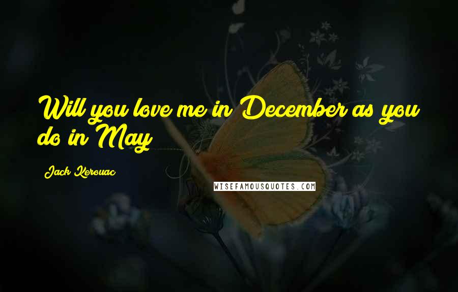 Jack Kerouac Quotes: Will you love me in December as you do in May?