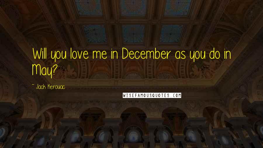 Jack Kerouac Quotes: Will you love me in December as you do in May?