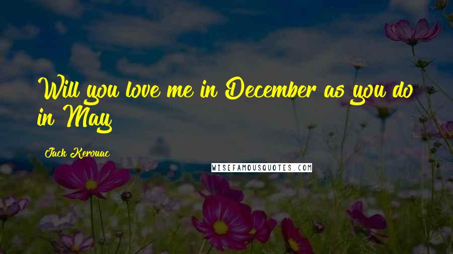 Jack Kerouac Quotes: Will you love me in December as you do in May?