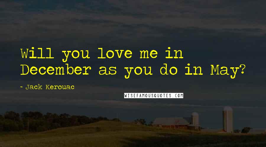 Jack Kerouac Quotes: Will you love me in December as you do in May?
