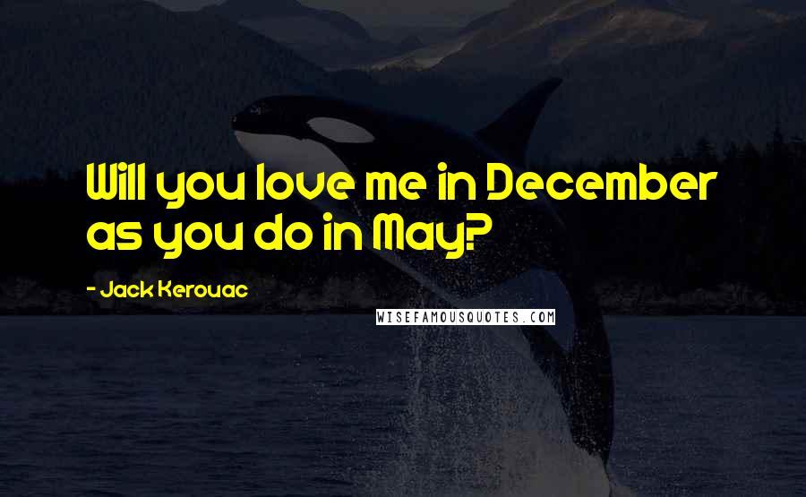 Jack Kerouac Quotes: Will you love me in December as you do in May?
