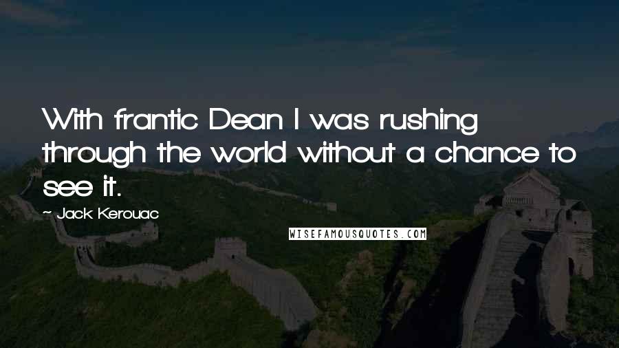 Jack Kerouac Quotes: With frantic Dean I was rushing through the world without a chance to see it.