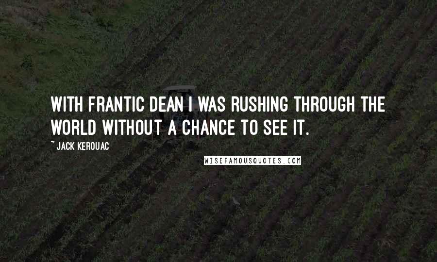 Jack Kerouac Quotes: With frantic Dean I was rushing through the world without a chance to see it.