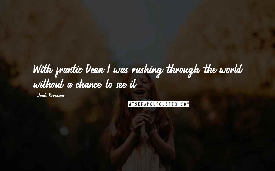 Jack Kerouac Quotes: With frantic Dean I was rushing through the world without a chance to see it.