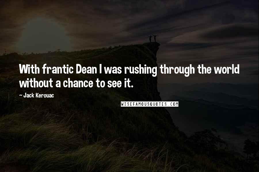 Jack Kerouac Quotes: With frantic Dean I was rushing through the world without a chance to see it.