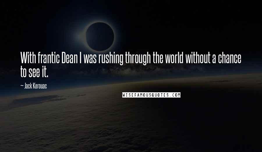 Jack Kerouac Quotes: With frantic Dean I was rushing through the world without a chance to see it.