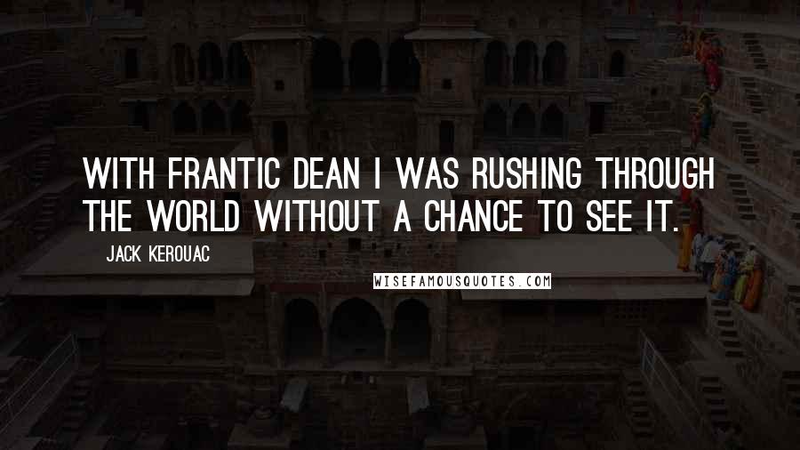 Jack Kerouac Quotes: With frantic Dean I was rushing through the world without a chance to see it.