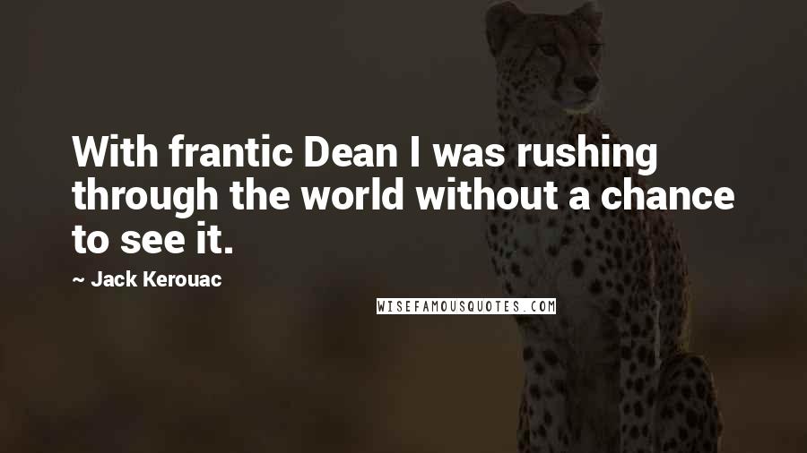 Jack Kerouac Quotes: With frantic Dean I was rushing through the world without a chance to see it.