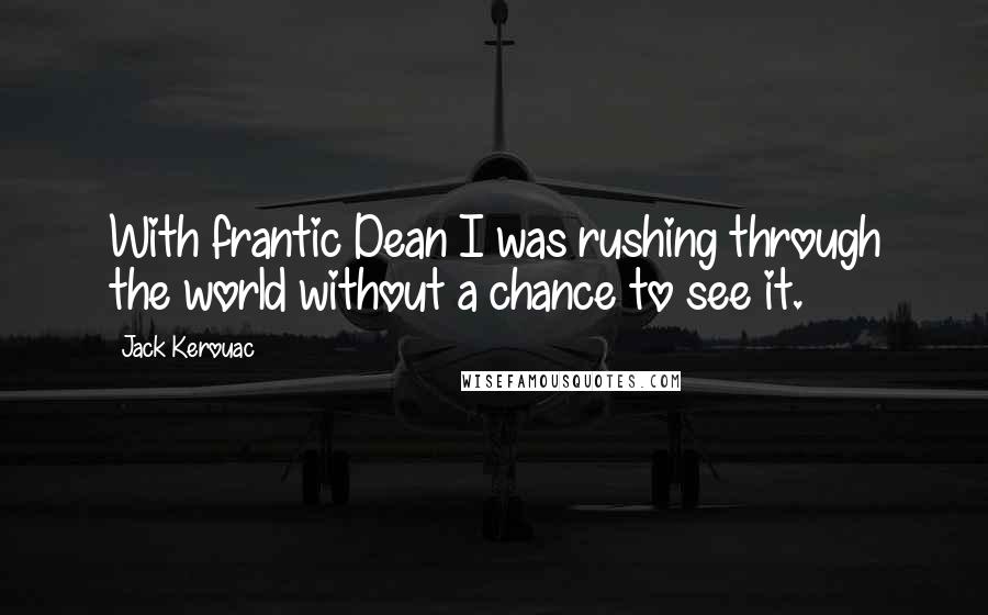 Jack Kerouac Quotes: With frantic Dean I was rushing through the world without a chance to see it.