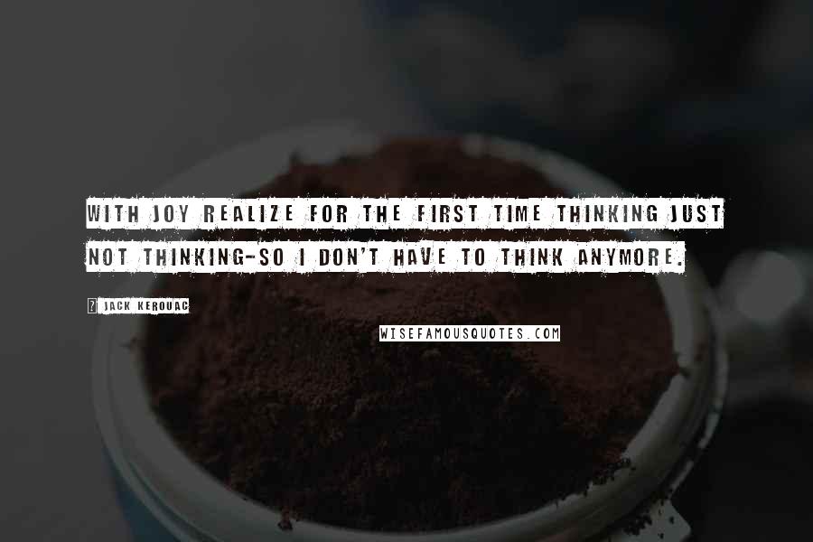 Jack Kerouac Quotes: With joy realize for the first time thinking just not thinking-so I don't have to think anymore.