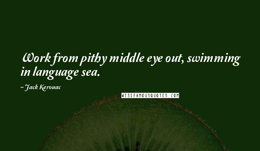Jack Kerouac Quotes: Work from pithy middle eye out, swimming in language sea.