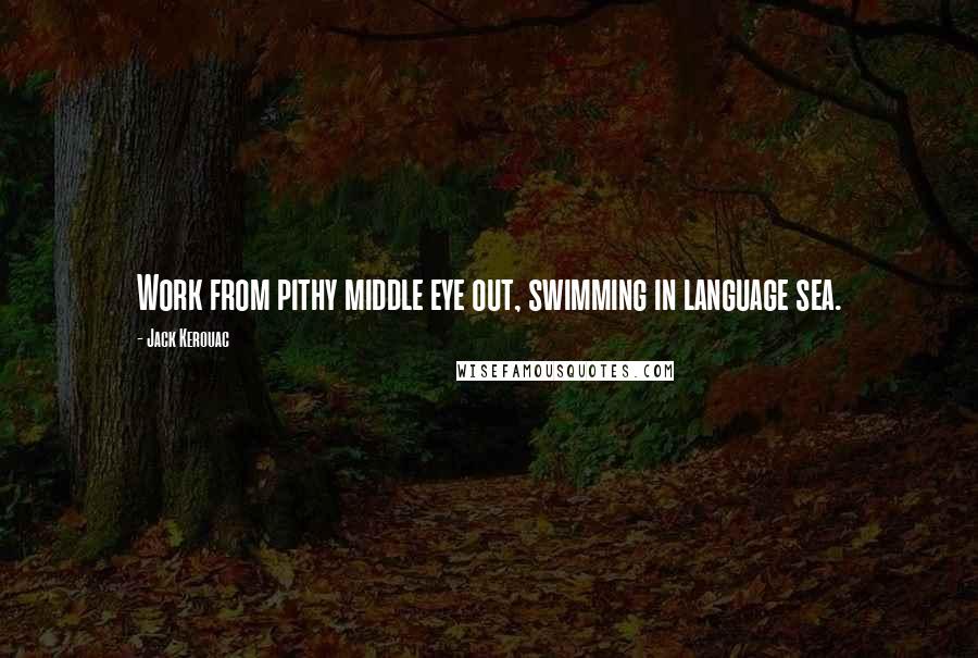 Jack Kerouac Quotes: Work from pithy middle eye out, swimming in language sea.