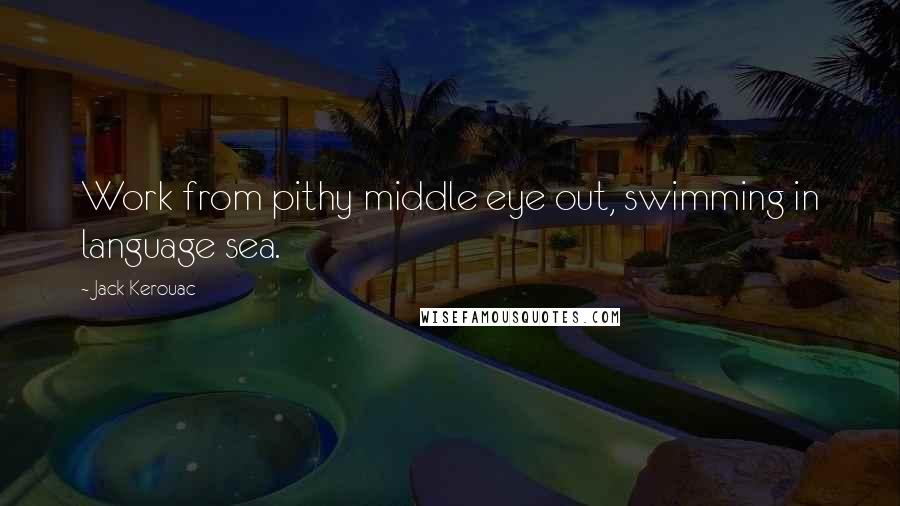 Jack Kerouac Quotes: Work from pithy middle eye out, swimming in language sea.