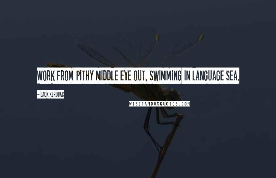 Jack Kerouac Quotes: Work from pithy middle eye out, swimming in language sea.