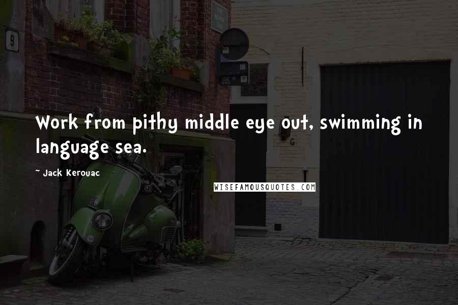 Jack Kerouac Quotes: Work from pithy middle eye out, swimming in language sea.
