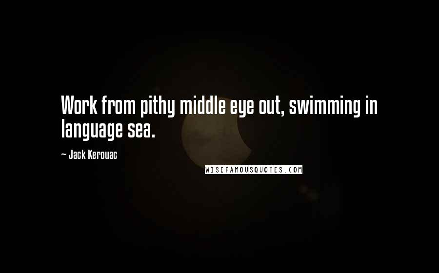 Jack Kerouac Quotes: Work from pithy middle eye out, swimming in language sea.