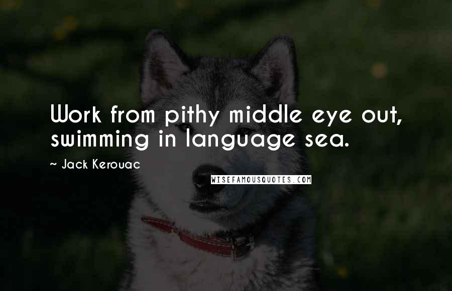 Jack Kerouac Quotes: Work from pithy middle eye out, swimming in language sea.