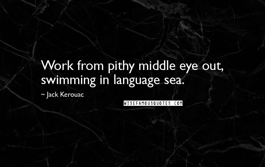 Jack Kerouac Quotes: Work from pithy middle eye out, swimming in language sea.