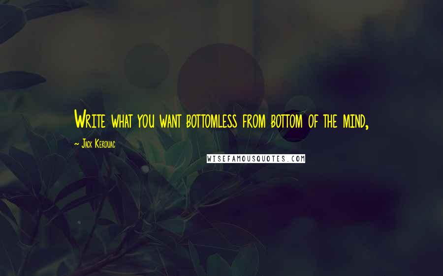 Jack Kerouac Quotes: Write what you want bottomless from bottom of the mind,