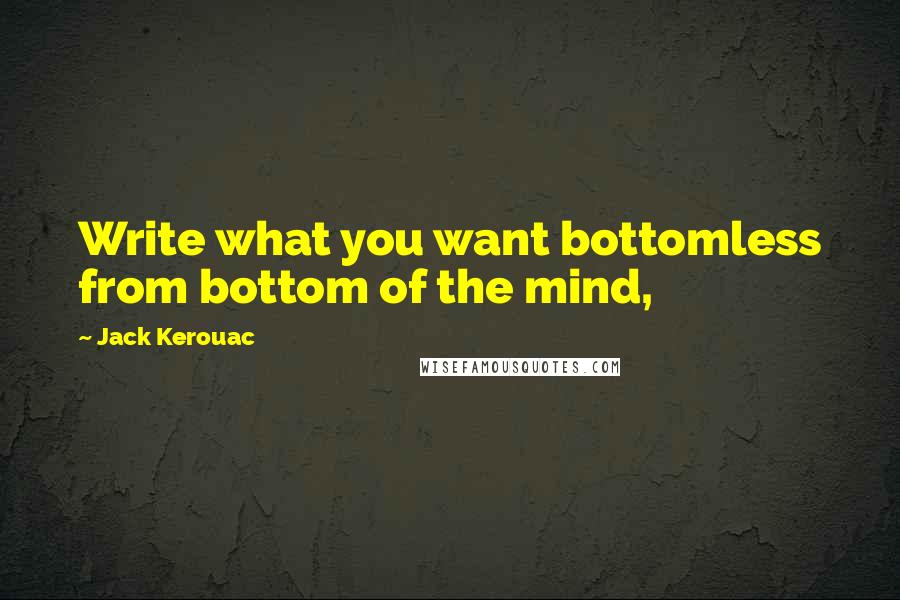 Jack Kerouac Quotes: Write what you want bottomless from bottom of the mind,