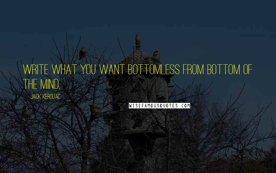 Jack Kerouac Quotes: Write what you want bottomless from bottom of the mind,