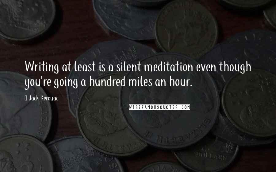 Jack Kerouac Quotes: Writing at least is a silent meditation even though you're going a hundred miles an hour.