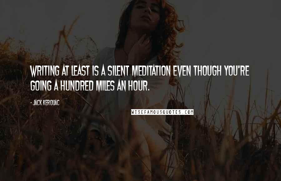 Jack Kerouac Quotes: Writing at least is a silent meditation even though you're going a hundred miles an hour.