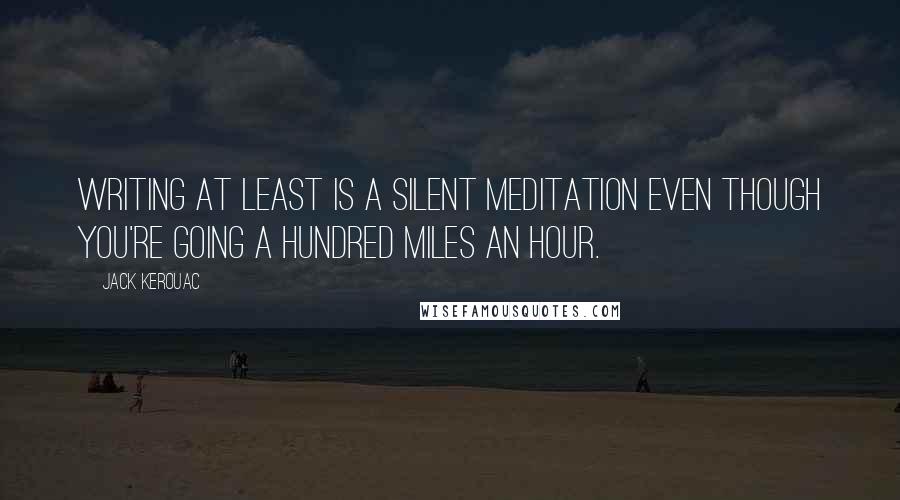 Jack Kerouac Quotes: Writing at least is a silent meditation even though you're going a hundred miles an hour.