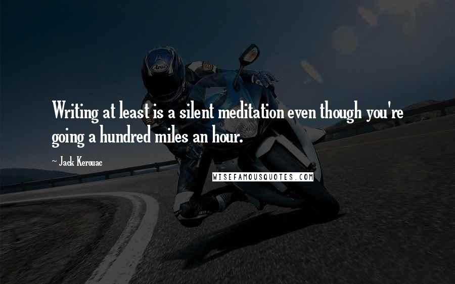 Jack Kerouac Quotes: Writing at least is a silent meditation even though you're going a hundred miles an hour.