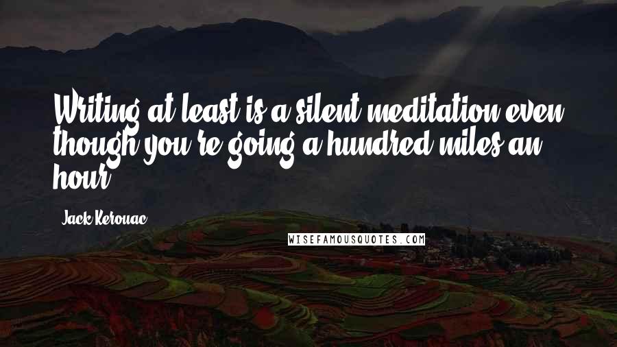 Jack Kerouac Quotes: Writing at least is a silent meditation even though you're going a hundred miles an hour.