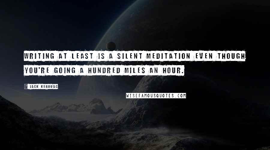 Jack Kerouac Quotes: Writing at least is a silent meditation even though you're going a hundred miles an hour.