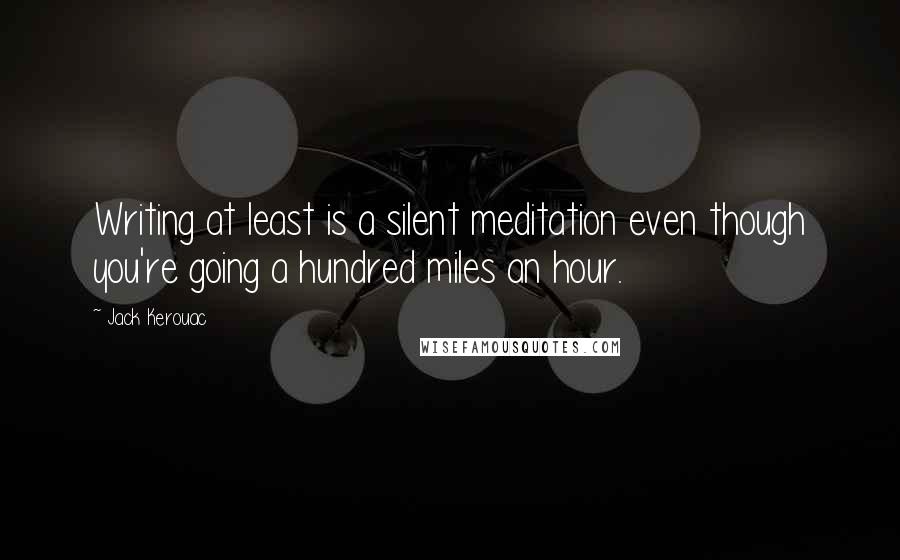 Jack Kerouac Quotes: Writing at least is a silent meditation even though you're going a hundred miles an hour.