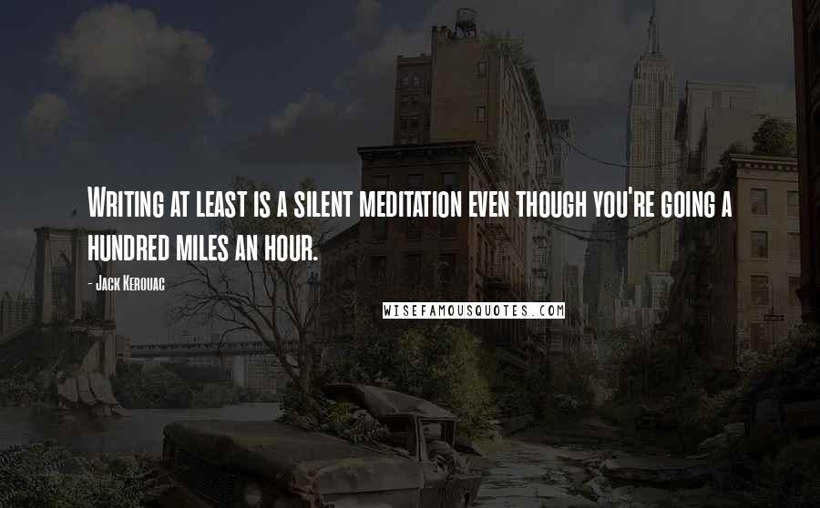 Jack Kerouac Quotes: Writing at least is a silent meditation even though you're going a hundred miles an hour.
