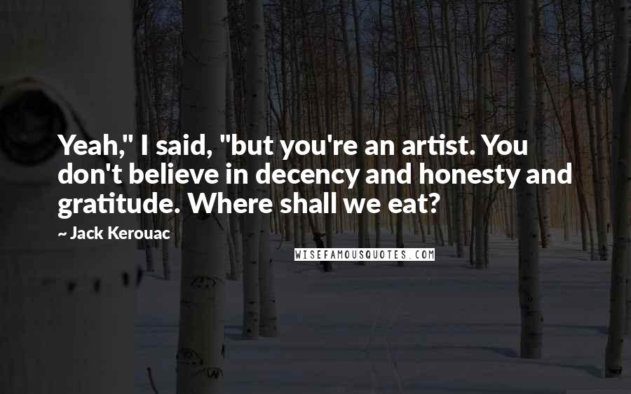 Jack Kerouac Quotes: Yeah," I said, "but you're an artist. You don't believe in decency and honesty and gratitude. Where shall we eat?
