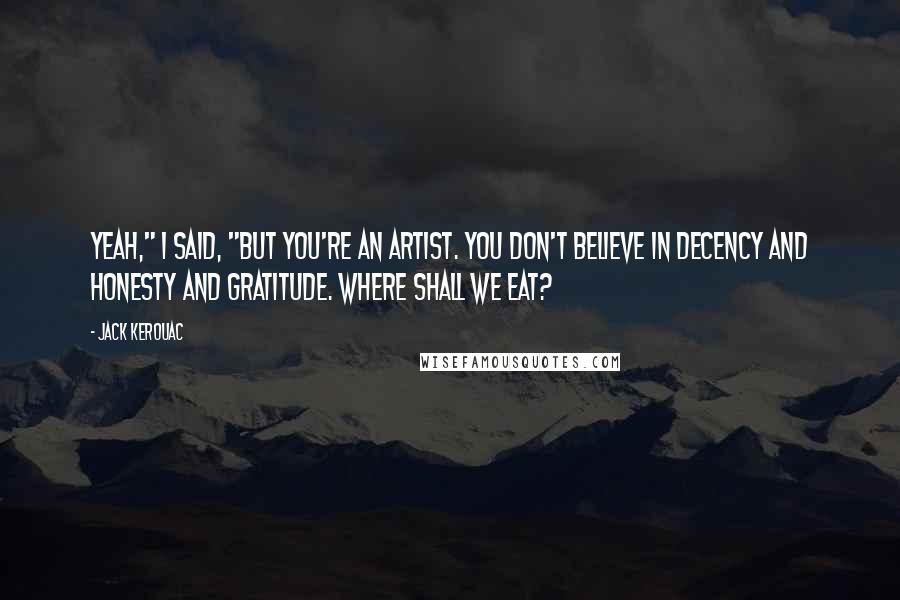 Jack Kerouac Quotes: Yeah," I said, "but you're an artist. You don't believe in decency and honesty and gratitude. Where shall we eat?