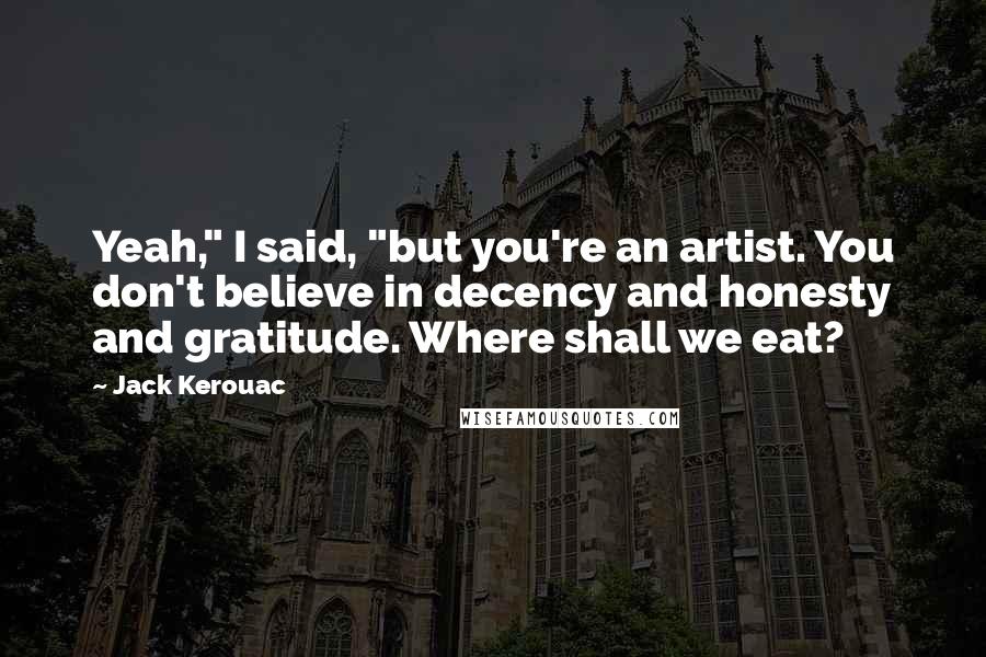 Jack Kerouac Quotes: Yeah," I said, "but you're an artist. You don't believe in decency and honesty and gratitude. Where shall we eat?