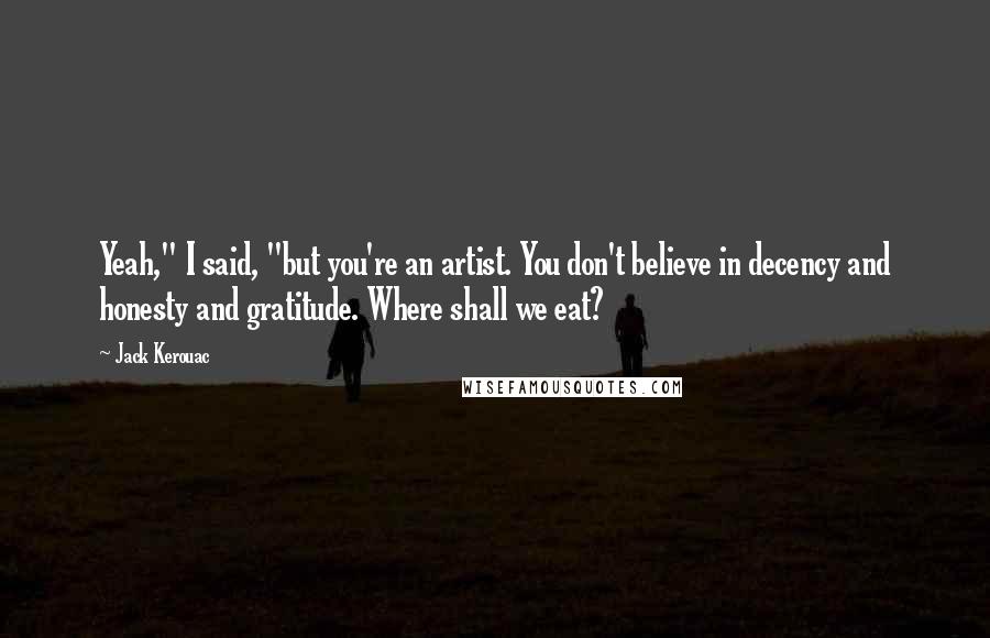 Jack Kerouac Quotes: Yeah," I said, "but you're an artist. You don't believe in decency and honesty and gratitude. Where shall we eat?