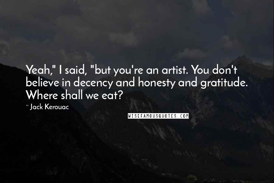 Jack Kerouac Quotes: Yeah," I said, "but you're an artist. You don't believe in decency and honesty and gratitude. Where shall we eat?