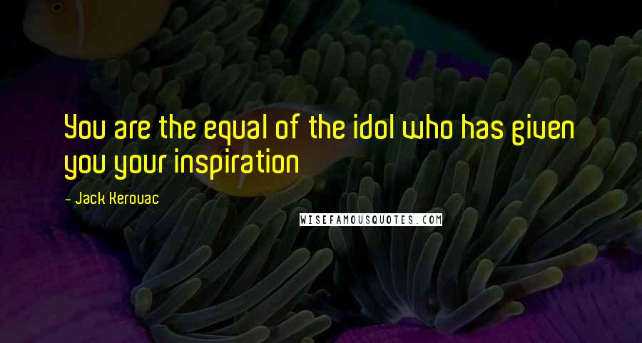 Jack Kerouac Quotes: You are the equal of the idol who has given you your inspiration