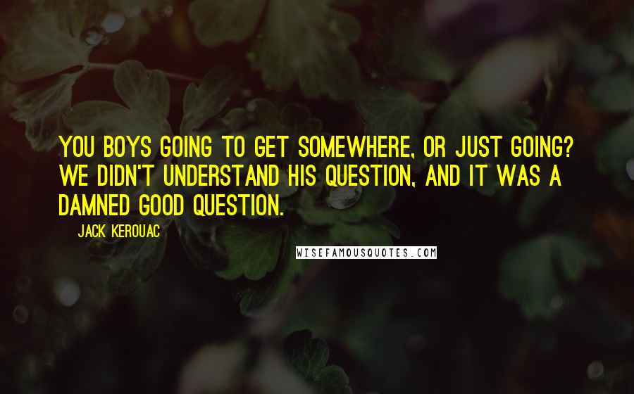 Jack Kerouac Quotes: You boys going to get somewhere, or just going? We didn't understand his question, and it was a damned good question.