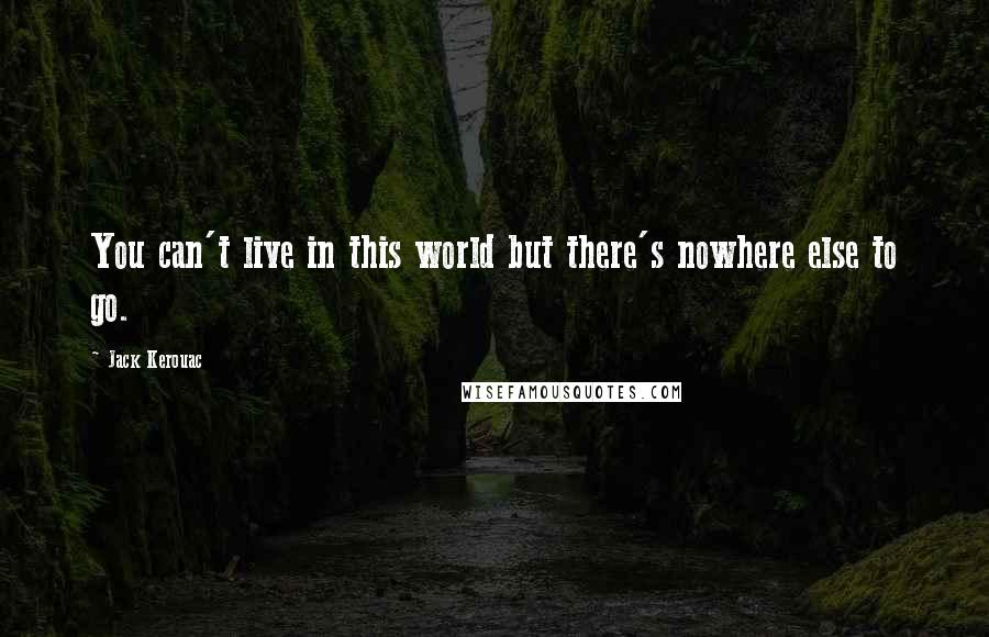 Jack Kerouac Quotes: You can't live in this world but there's nowhere else to go.