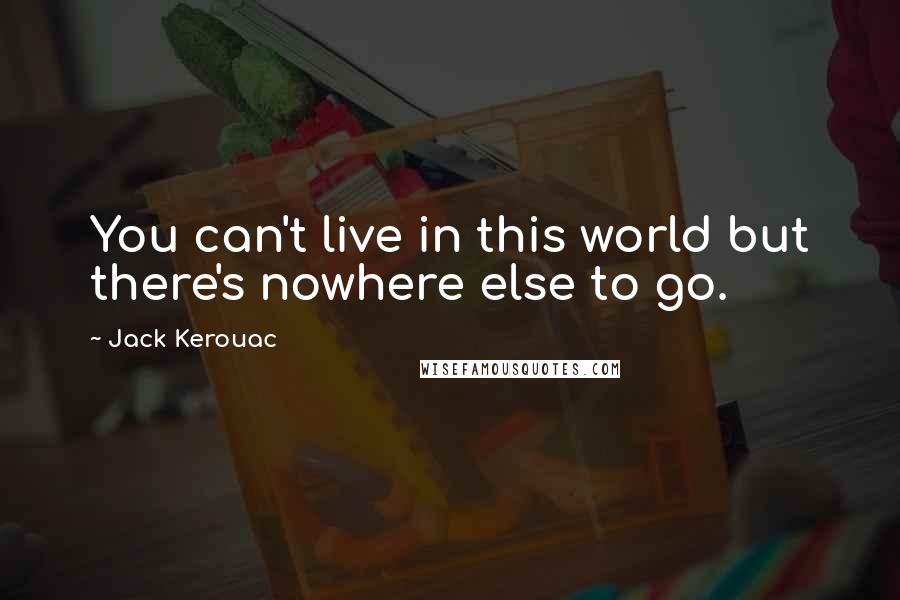 Jack Kerouac Quotes: You can't live in this world but there's nowhere else to go.