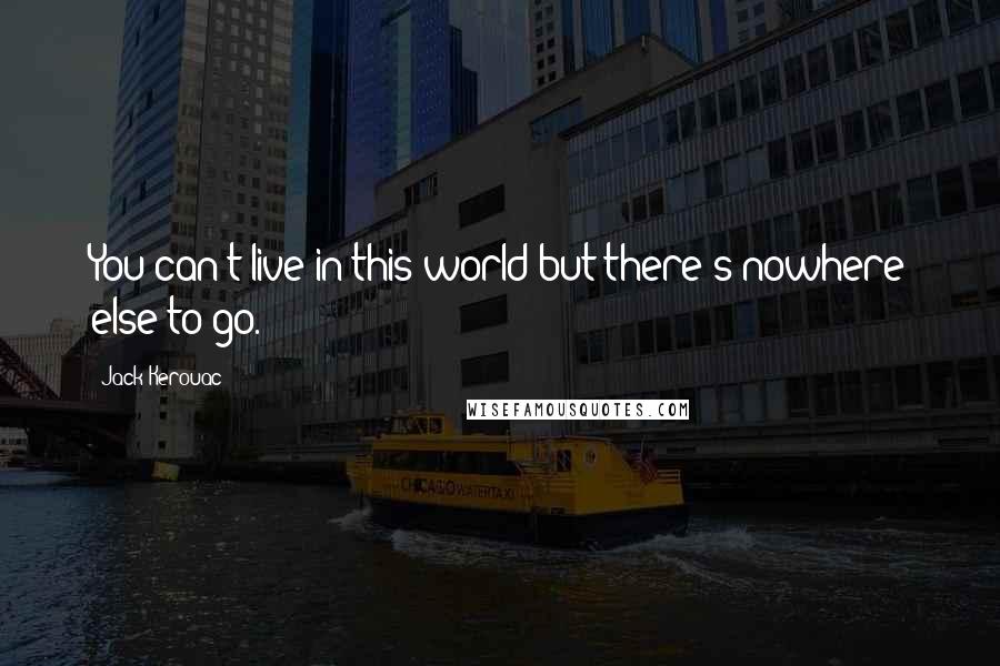 Jack Kerouac Quotes: You can't live in this world but there's nowhere else to go.