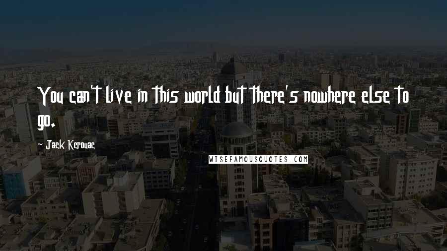Jack Kerouac Quotes: You can't live in this world but there's nowhere else to go.