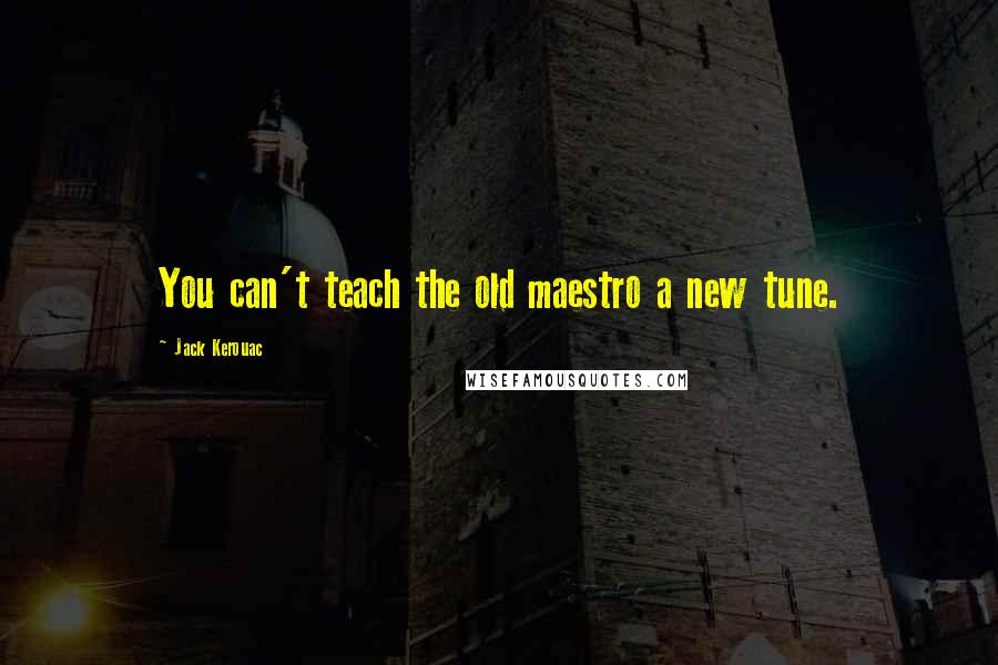 Jack Kerouac Quotes: You can't teach the old maestro a new tune.