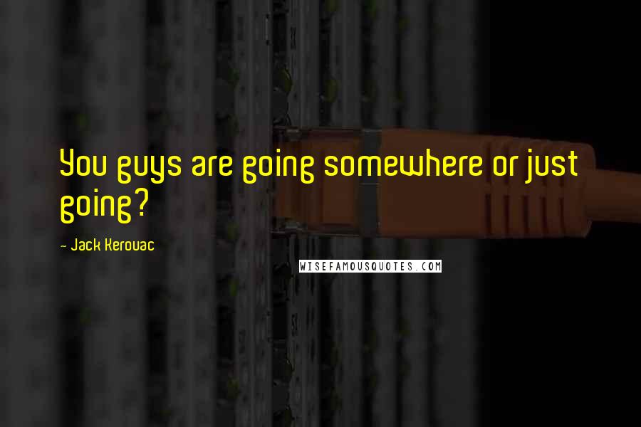 Jack Kerouac Quotes: You guys are going somewhere or just going?