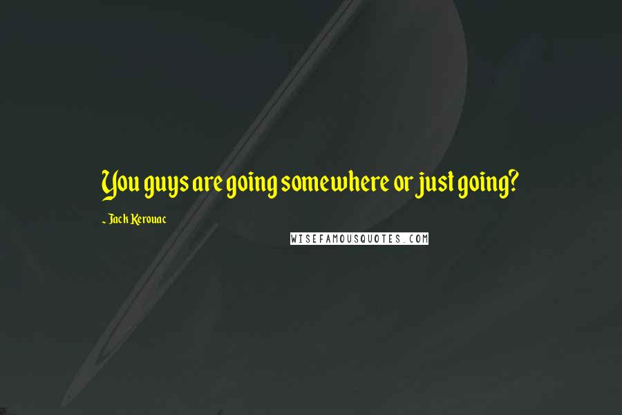 Jack Kerouac Quotes: You guys are going somewhere or just going?