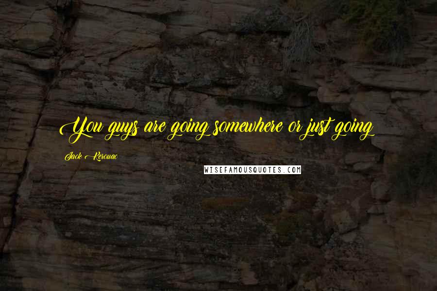 Jack Kerouac Quotes: You guys are going somewhere or just going?