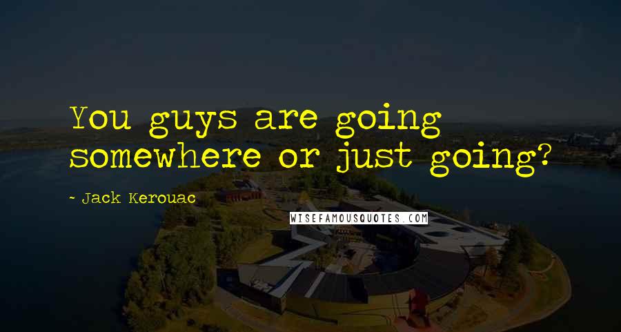 Jack Kerouac Quotes: You guys are going somewhere or just going?